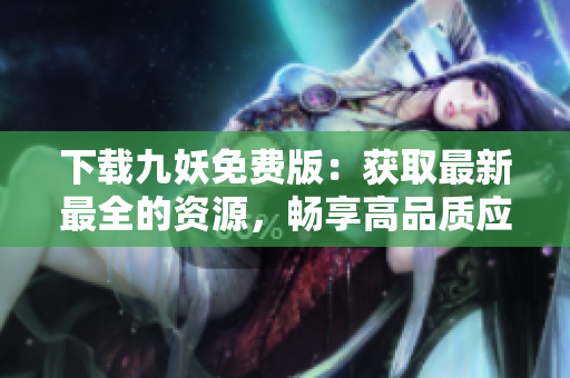 下載九妖免費版：獲取最新最全的資源，暢享高品質(zhì)應(yīng)用服務(wù)