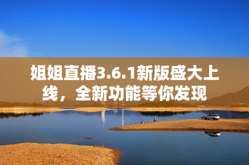 姐姐直播3.6.1新版盛大上線，全新功能等你發(fā)現(xiàn)