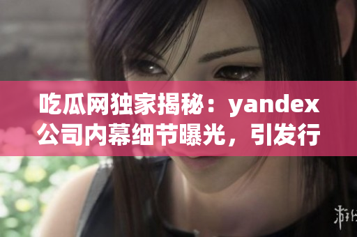 吃瓜網(wǎng)獨(dú)家揭秘：yandex公司內(nèi)幕細(xì)節(jié)曝光，引發(fā)行業(yè)熱議