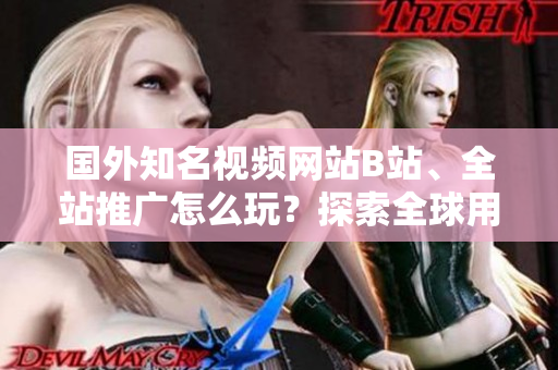 國外知名視頻網(wǎng)站B站、全站推廣怎么玩？探索全球用戶增長新思路