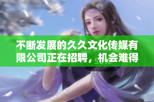 不斷發(fā)展的久久文化傳媒有限公司正在招聘，機(jī)會難得！