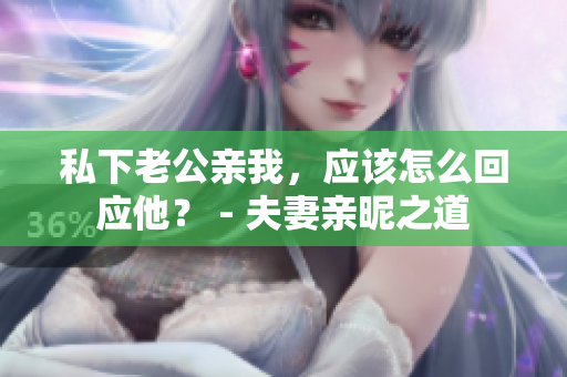私下老公親我，應(yīng)該怎么回應(yīng)他？ - 夫妻親昵之道
