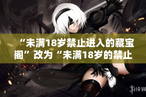 “未滿18歲禁止進(jìn)入的藏寶閣”改為“未滿18歲的禁止進(jìn)入——尋找寶藏的地方”