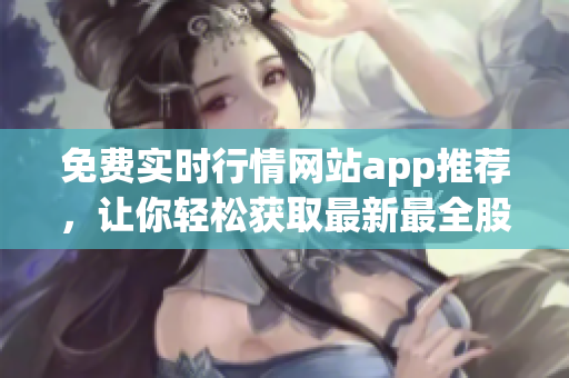 免費實時行情網(wǎng)站app推薦，讓你輕松獲取最新最全股市資訊