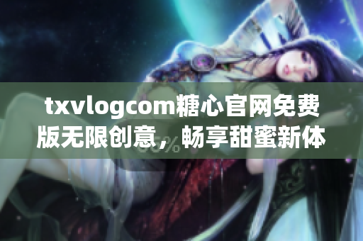 txvlogcom糖心官網(wǎng)免費(fèi)版無(wú)限創(chuàng)意，暢享甜蜜新體驗(yàn)