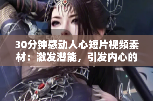 30分鐘感動(dòng)人心短片視頻素材：激發(fā)潛能，引發(fā)內(nèi)心的力量