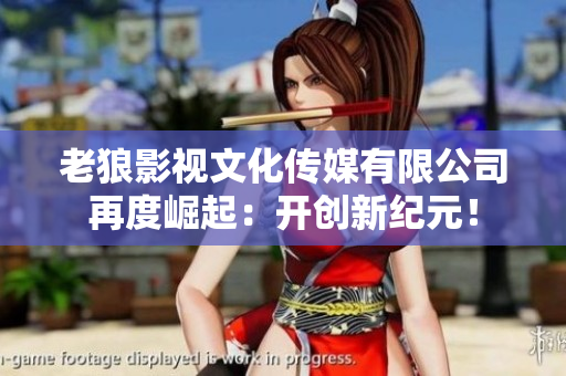 老狼影視文化傳媒有限公司再度崛起：開創(chuàng)新紀(jì)元！