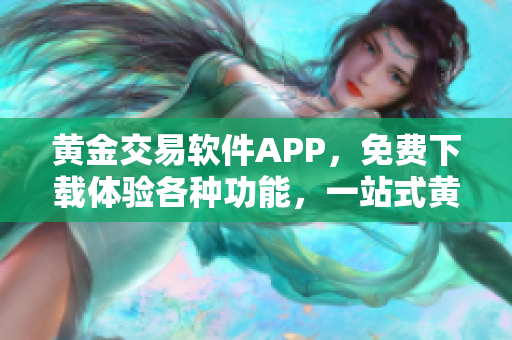 黃金交易軟件APP，免費(fèi)下載體驗(yàn)各種功能，一站式黃金交易平臺(tái)，助您輕松投資