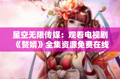 星空無(wú)限傳媒：觀看電視劇《贅婿》全集資源免費(fèi)在線播放