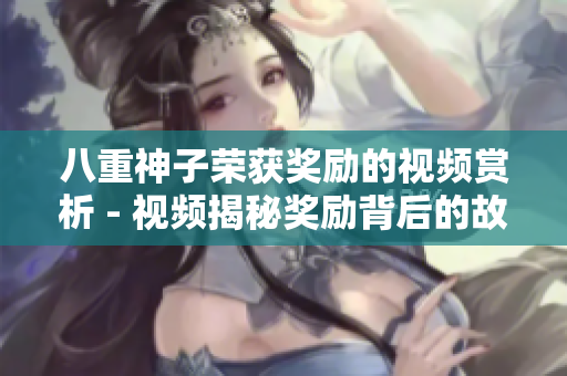八重神子榮獲獎勵的視頻賞析 - 視頻揭秘獎勵背后的故事