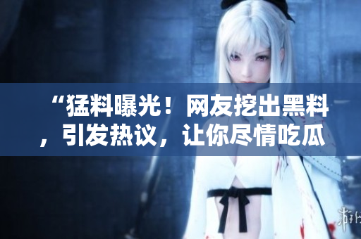 “猛料曝光！網(wǎng)友挖出黑料，引發(fā)熱議，讓你盡情吃瓜！”