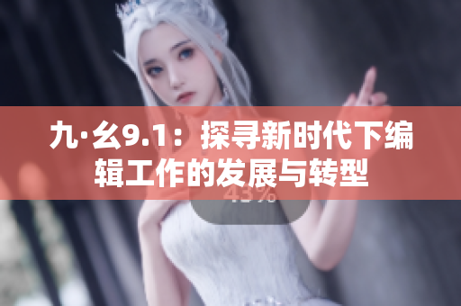 九·幺9.1：探尋新時(shí)代下編輯工作的發(fā)展與轉(zhuǎn)型