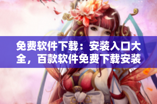 免費(fèi)軟件下載：安裝入口大全，百款軟件免費(fèi)下載安裝指南
