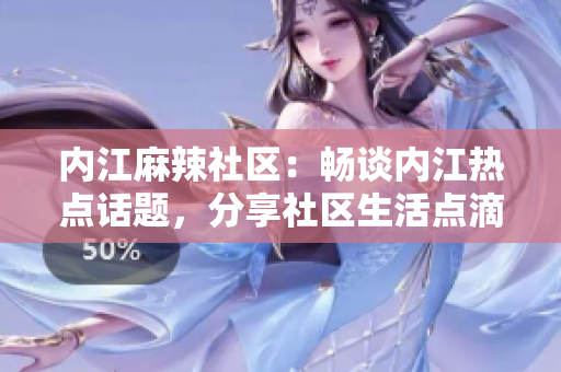 內(nèi)江麻辣社區(qū)：暢談內(nèi)江熱點話題，分享社區(qū)生活點滴
