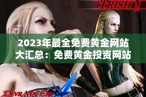 2023年最全免費(fèi)黃金網(wǎng)站大匯總：免費(fèi)黃金投資網(wǎng)站推薦，黃金價(jià)格走勢(shì)分析等內(nèi)容一網(wǎng)打盡