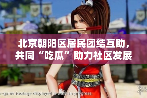 北京朝陽(yáng)區(qū)居民團(tuán)結(jié)互助，共同“吃瓜”助力社區(qū)發(fā)展