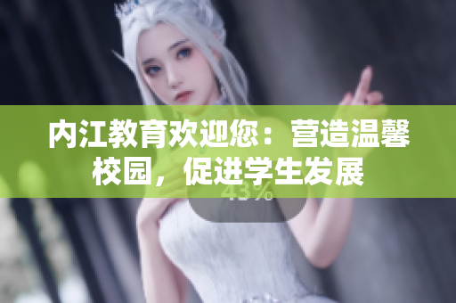 內(nèi)江教育歡迎您：營(yíng)造溫馨校園，促進(jìn)學(xué)生發(fā)展