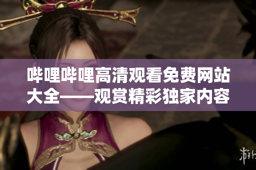 嗶哩嗶哩高清觀看免費(fèi)網(wǎng)站大全——觀賞精彩獨(dú)家內(nèi)容，盡享高清暢觀體驗(yàn)