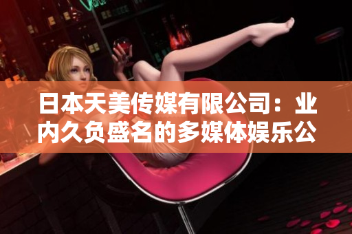 日本天美傳媒有限公司：業(yè)內(nèi)久負(fù)盛名的多媒體娛樂公司