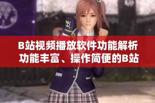 B站視頻播放軟件功能解析 功能豐富、操作簡(jiǎn)便的B站視頻播放軟件具備哪些功能？
