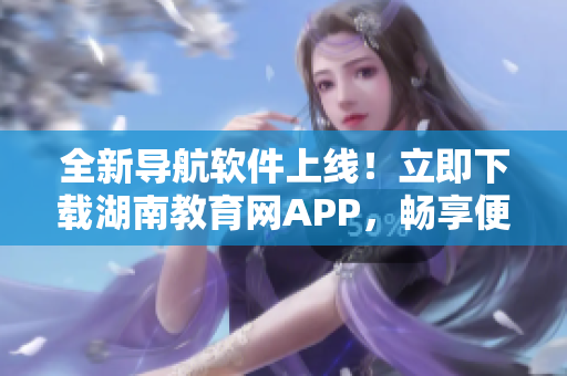 全新導航軟件上線！立即下載湖南教育網(wǎng)APP，暢享便捷導航服務