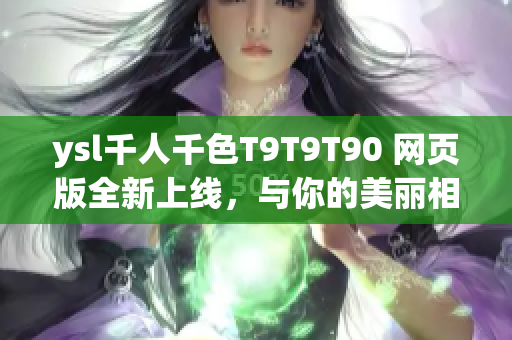 ysl千人千色T9T9T90 網(wǎng)頁(yè)版全新上線，與你的美麗相遇