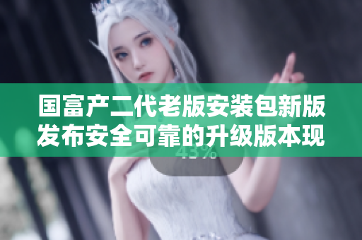國(guó)富產(chǎn)二代老版安裝包新版發(fā)布安全可靠的升級(jí)版本現(xiàn)已面世
