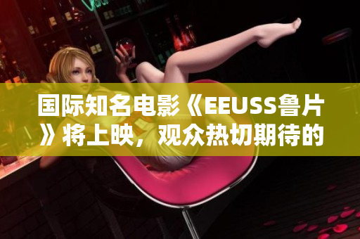 國際知名電影《EEUSS魯片》將上映，觀眾熱切期待的一區(qū)、二區(qū)、三區(qū)曝光