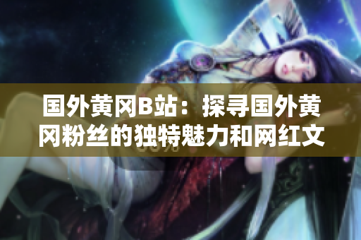 國外黃岡B站：探尋國外黃岡粉絲的獨(dú)特魅力和網(wǎng)紅文化