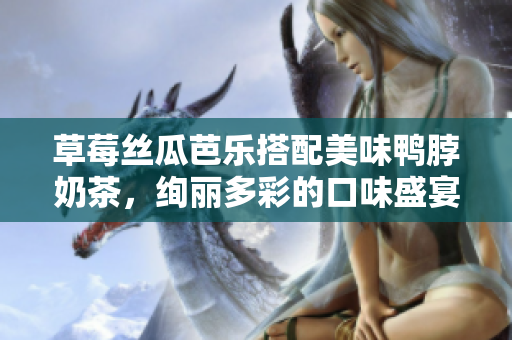 草莓絲瓜芭樂搭配美味鴨脖奶茶，絢麗多彩的口味盛宴