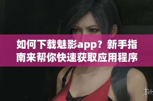 如何下載魅影app？新手指南來幫你快速獲取應(yīng)用程序