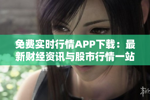 免費(fèi)實(shí)時(shí)行情APP下載：最新財(cái)經(jīng)資訊與股市行情一站式服務(wù)