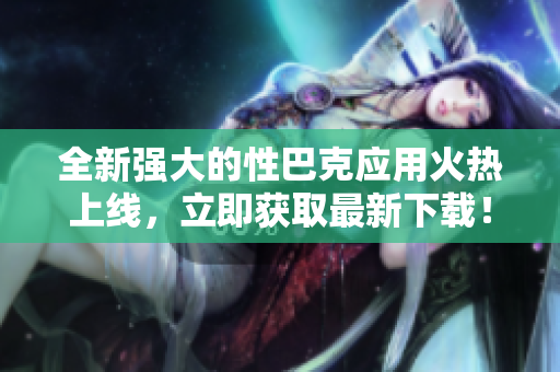 全新強大的性巴克應用火熱上線，立即獲取最新下載！