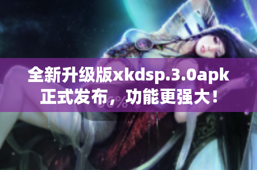 全新升級版xkdsp.3.0apk正式發(fā)布，功能更強大！