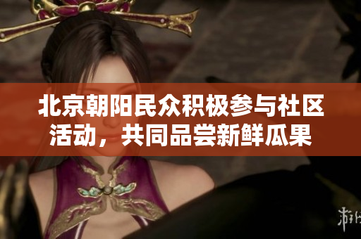 北京朝陽民眾積極參與社區(qū)活動，共同品嘗新鮮瓜果