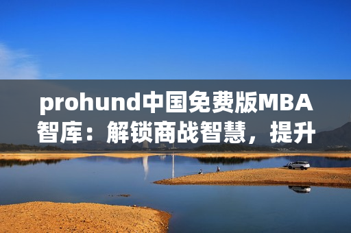 prohund中國免費版MBA智庫：解鎖商戰(zhàn)智慧，提升管理水平