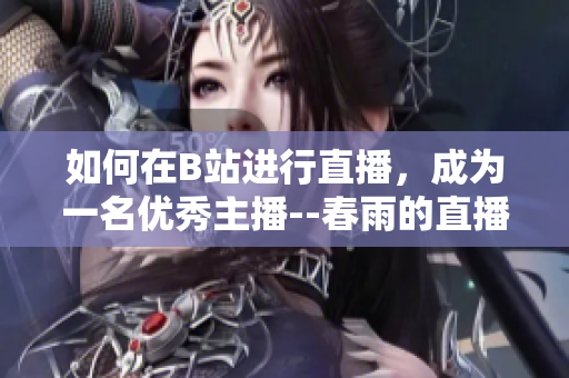 如何在B站進(jìn)行直播，成為一名優(yōu)秀主播--春雨的直播經(jīng)驗(yàn)分享