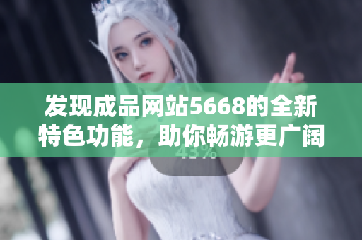 發(fā)現(xiàn)成品網(wǎng)站5668的全新特色功能，助你暢游更廣闊的網(wǎng)絡世界