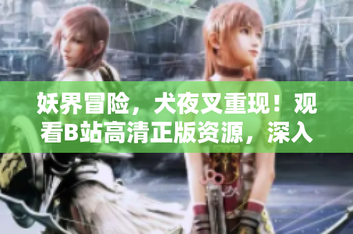 妖界冒險，犬夜叉重現(xiàn)！觀看B站高清正版資源，深入探索戰(zhàn)國時代的神秘世界