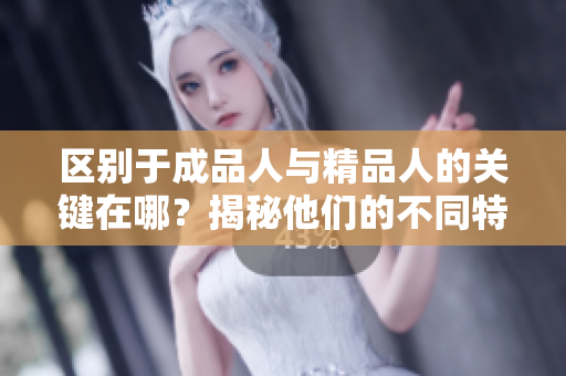 區(qū)別于成品人與精品人的關(guān)鍵在哪？揭秘他們的不同特點