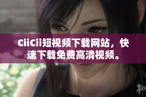 CiiCii短視頻下載網(wǎng)站，快速下載免費(fèi)高清視頻。
