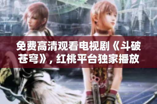 免費(fèi)高清觀看電視劇《斗破蒼穹》, 紅桃平臺獨(dú)家播放, 精彩絕倫！