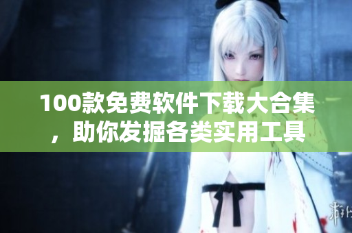 100款免費(fèi)軟件下載大合集，助你發(fā)掘各類實(shí)用工具