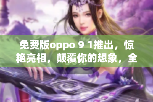 免費版oppo 9 1推出，驚艷亮相，顛覆你的想象，全面升級，讓你體驗不一樣的智能手機！
