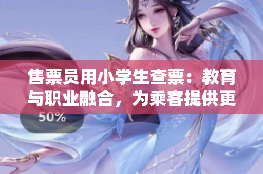 售票員用小學(xué)生查票：教育與職業(yè)融合，為乘客提供更專業(yè)服務(wù)