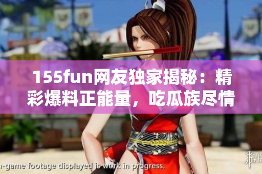 155fun網(wǎng)友獨家揭秘：精彩爆料正能量，吃瓜族盡情期待