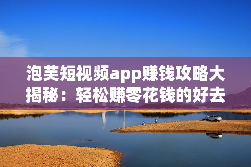 泡芙短視頻app賺錢攻略大揭秘：輕松賺零花錢的好去處！