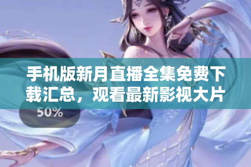 手機(jī)版新月直播全集免費(fèi)下載匯總，觀看最新影視大片無(wú)限暢享