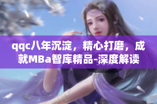 qqc八年沉淀，精心打磨，成就MBa智庫(kù)精品-深度解讀