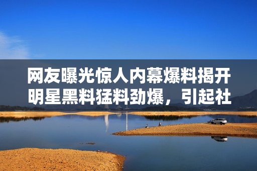 網(wǎng)友曝光驚人內(nèi)幕爆料揭開明星黑料猛料勁爆，引起社交平臺(tái)熱議